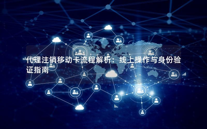 代理注销移动卡流程解析：线上操作与身份验证指南