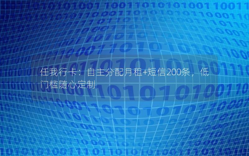 任我行卡：自主分配月租+短信200条，低门槛随心定制