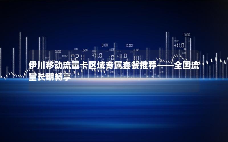 伊川移动流量卡区域专属套餐推荐——全国流量长期畅享