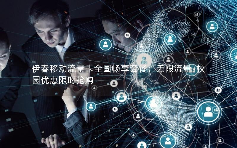 伊春移动流量卡全国畅享套餐：无限流量+校园优惠限时抢购