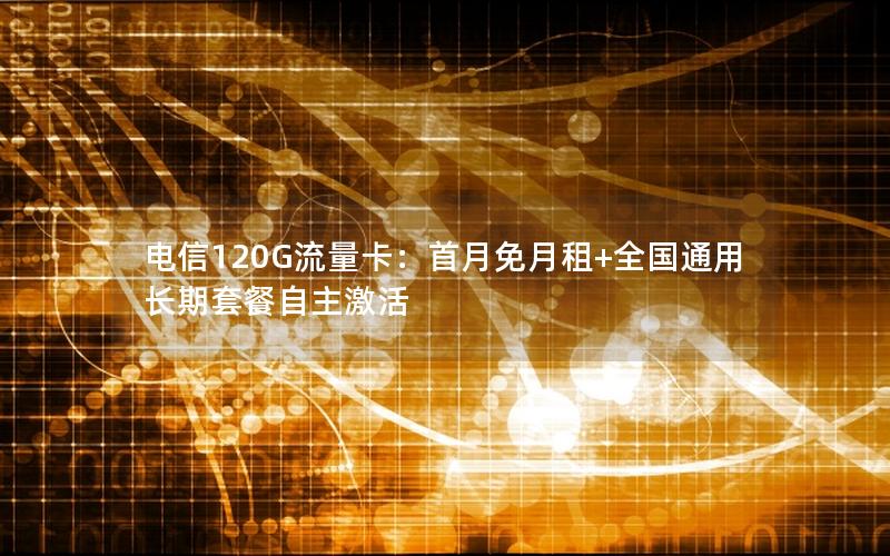 电信120G流量卡：首月免月租+全国通用长期套餐自主激活