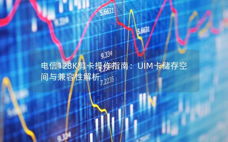 电信128K剪卡操作指南：UIM卡储存空间与兼容性解析
