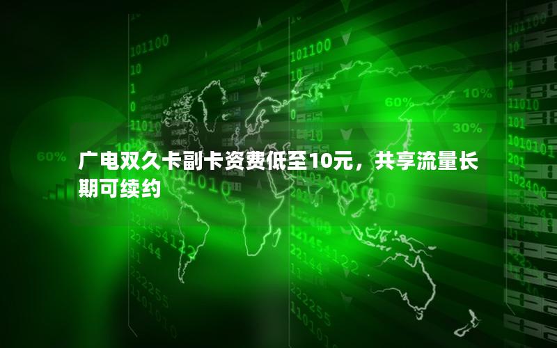 广电双久卡副卡资费低至10元，共享流量长期可续约