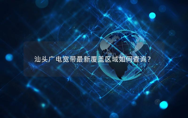 汕头广电宽带最新覆盖区域如何查询？