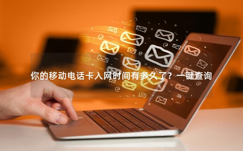 你的移动电话卡入网时间有多久了？一键查询