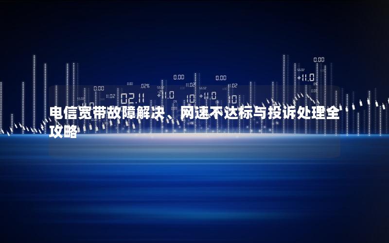 电信宽带故障解决、网速不达标与投诉处理全攻略