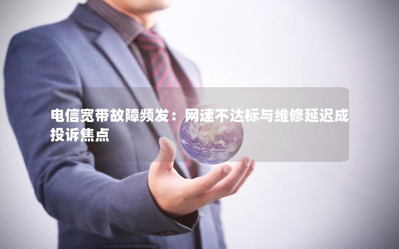 电信宽带故障频发：网速不达标与维修延迟成投诉焦点