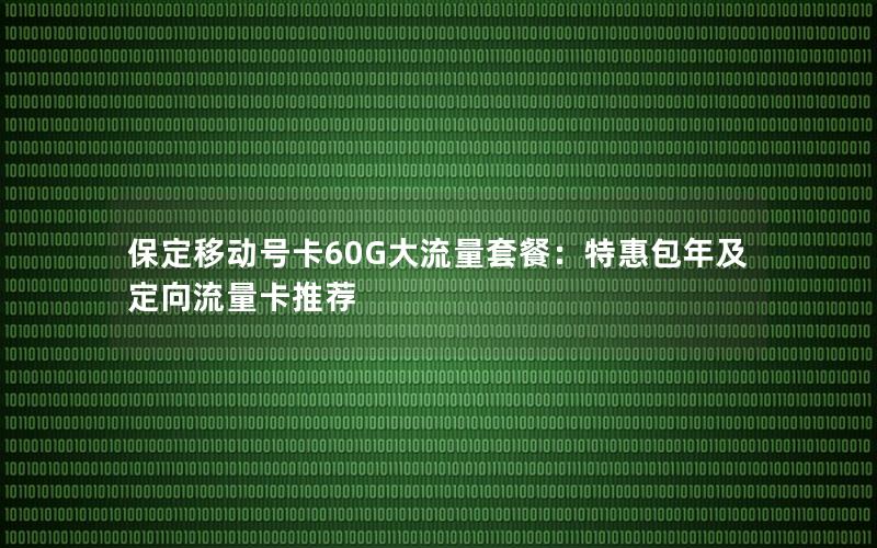 保定移动号卡60G大流量套餐：特惠包年及定向流量卡推荐