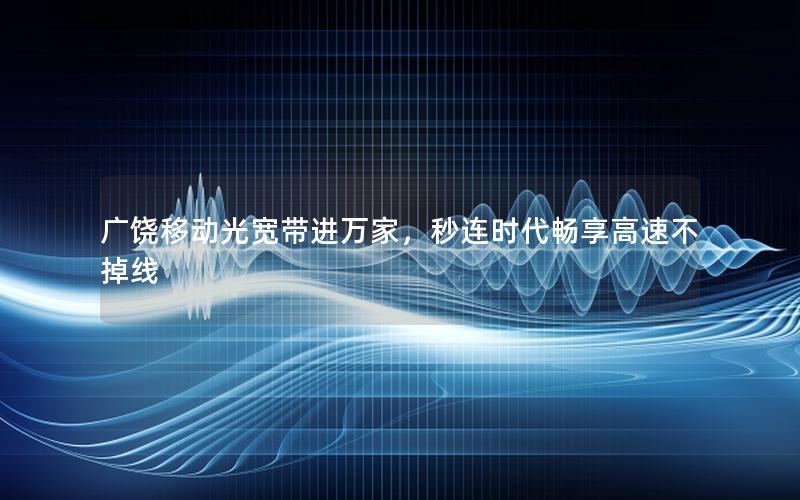 广饶移动光宽带进万家，秒连时代畅享高速不掉线