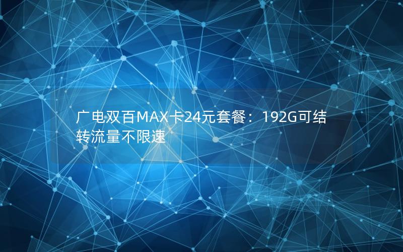广电双百MAX卡24元套餐：192G可结转流量不限速
