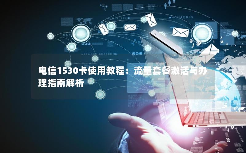 电信1530卡使用教程：流量套餐激活与办理指南解析
