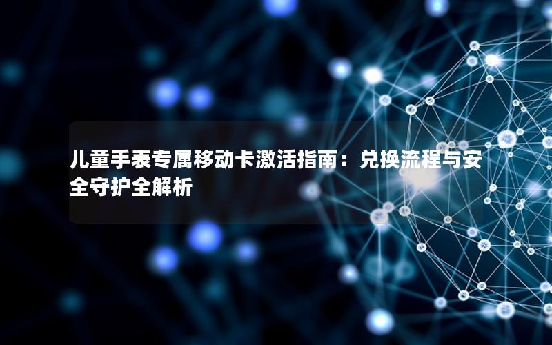 儿童手表专属移动卡激活指南：兑换流程与安全守护全解析