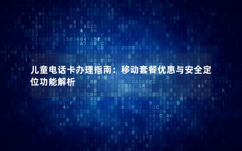 儿童电话卡办理指南：移动套餐优惠与安全定位功能解析