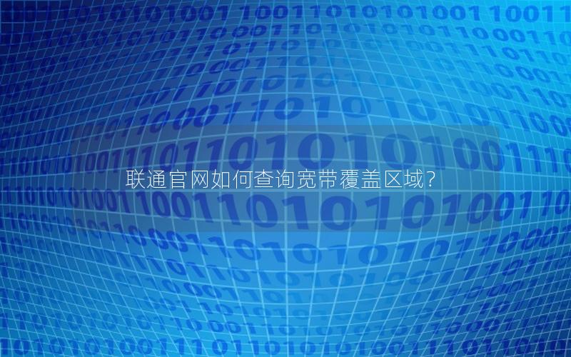 联通官网如何查询宽带覆盖区域？