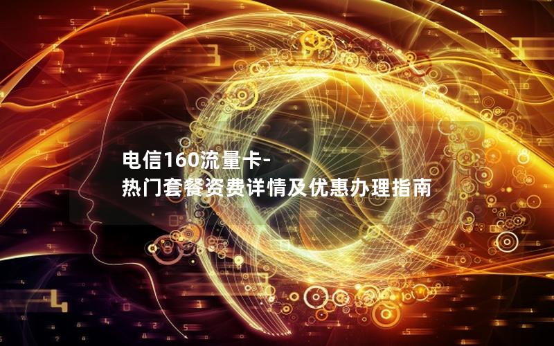 电信160流量卡-热门套餐资费详情及优惠办理指南