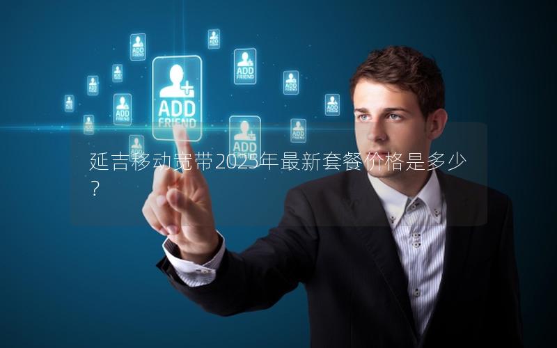 延吉移动宽带2025年最新套餐价格是多少？