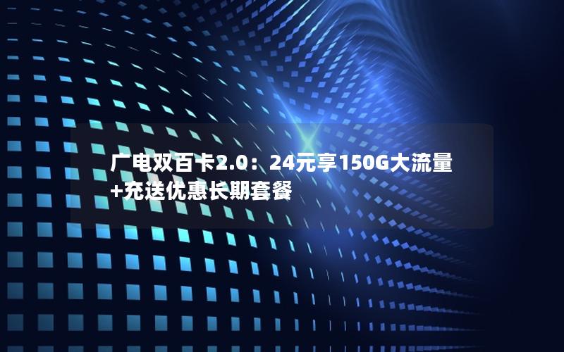广电双百卡2.0：24元享150G大流量+充送优惠长期套餐