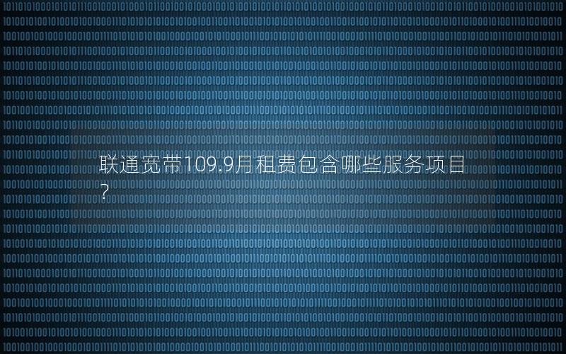联通宽带109.9月租费包含哪些服务项目？