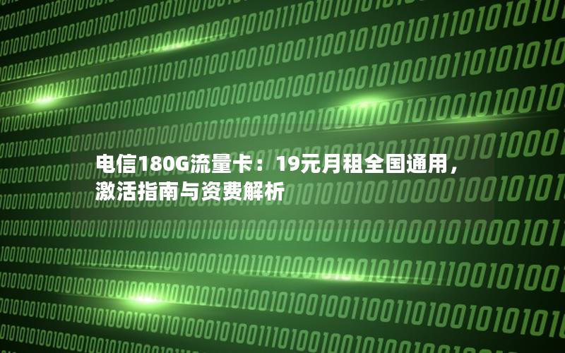电信180G流量卡：19元月租全国通用，激活指南与资费解析