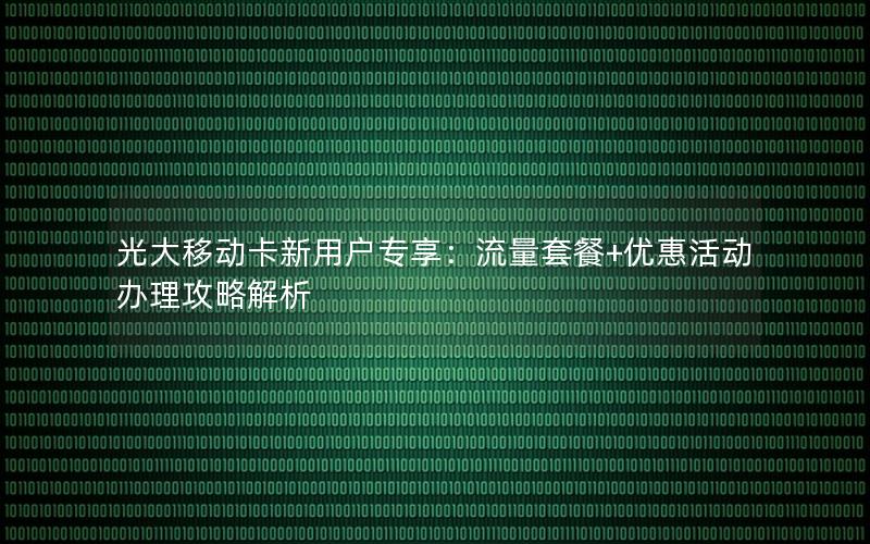 光大移动卡新用户专享：流量套餐+优惠活动办理攻略解析