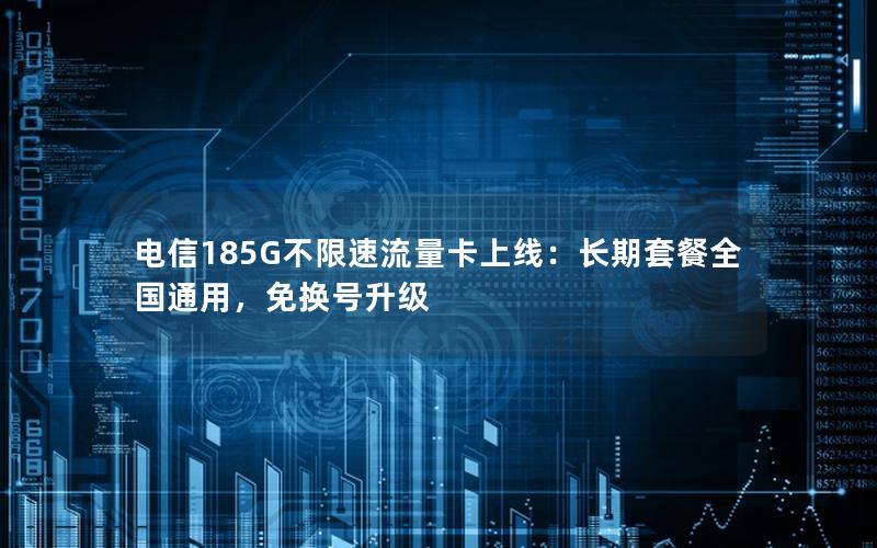 电信185G不限速流量卡上线：长期套餐全国通用，免换号升级