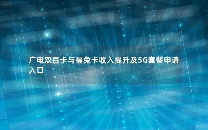 广电双百卡与福兔卡收入提升及5G套餐申请入口
