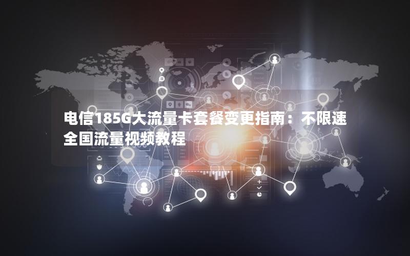 电信185G大流量卡套餐变更指南：不限速全国流量视频教程