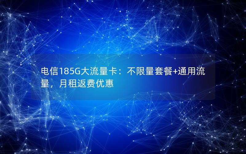 电信185G大流量卡：不限量套餐+通用流量，月租返费优惠