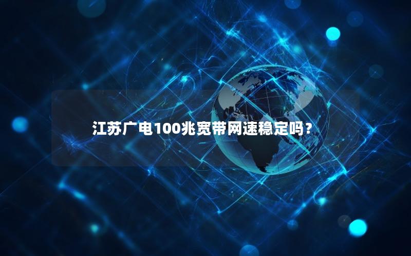 江苏广电100兆宽带网速稳定吗？