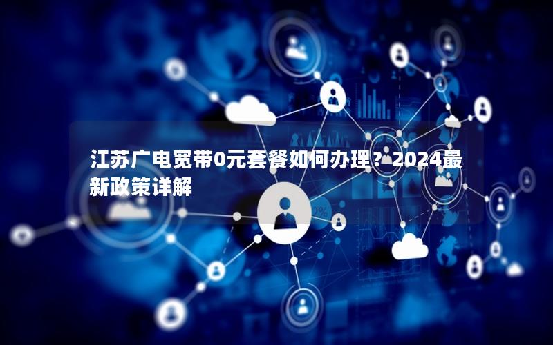 江苏广电宽带0元套餐如何办理？2024最新政策详解