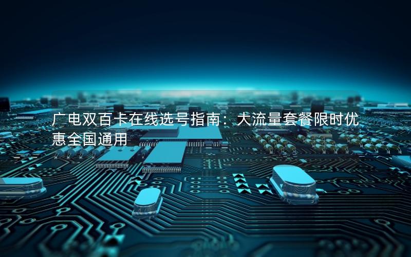 广电双百卡在线选号指南：大流量套餐限时优惠全国通用