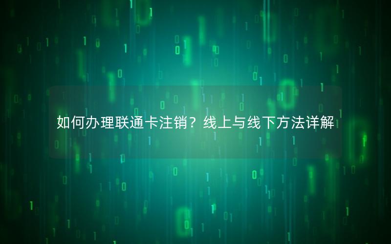 如何办理联通卡注销？线上与线下方法详解