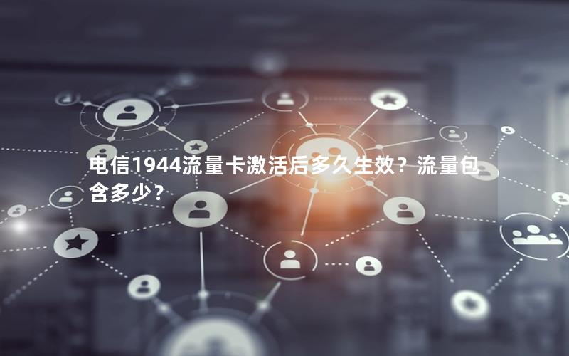 电信1944流量卡激活后多久生效？流量包含多少？