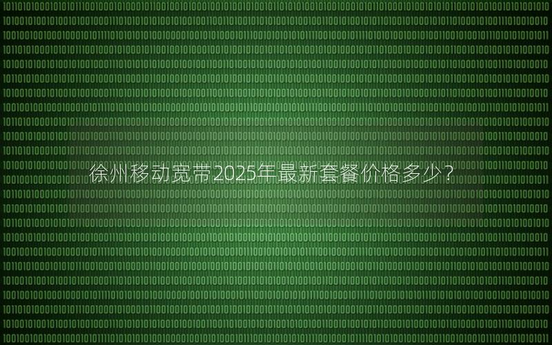 徐州移动宽带2025年最新套餐价格多少？