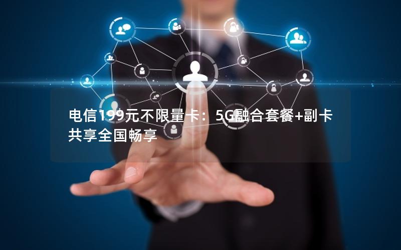 电信199元不限量卡：5G融合套餐+副卡共享全国畅享