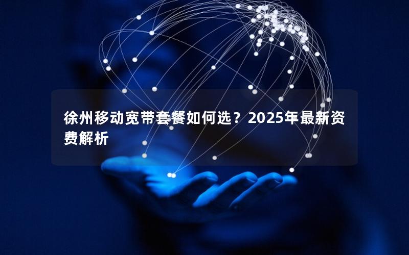 徐州移动宽带套餐如何选？2025年最新资费解析
