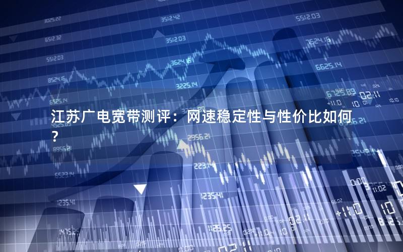 江苏广电宽带测评：网速稳定性与性价比如何？