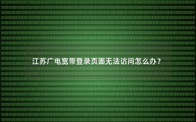 江苏广电宽带登录页面无法访问怎么办？