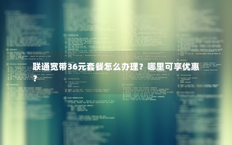 联通宽带36元套餐怎么办理？哪里可享优惠？
