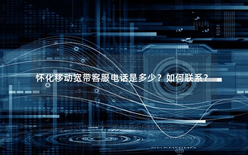 怀化移动宽带客服电话是多少？如何联系？