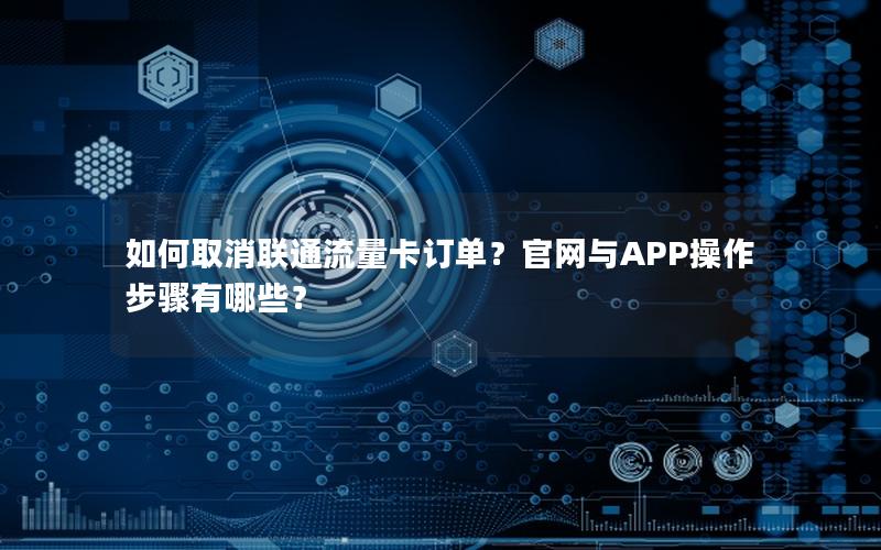 如何取消联通流量卡订单？官网与APP操作步骤有哪些？