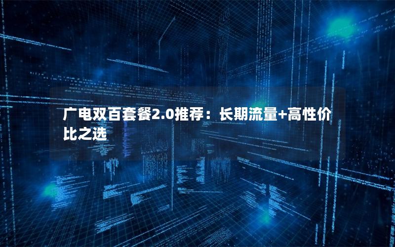 广电双百套餐2.0推荐：长期流量+高性价比之选