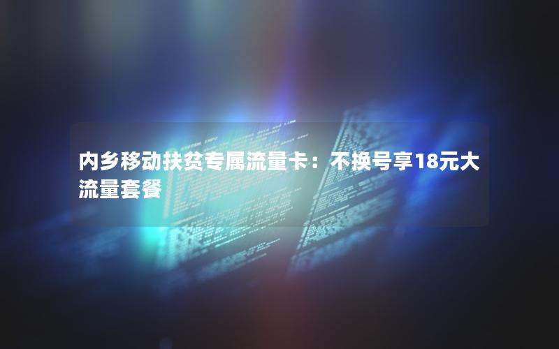 内乡移动扶贫专属流量卡：不换号享18元大流量套餐