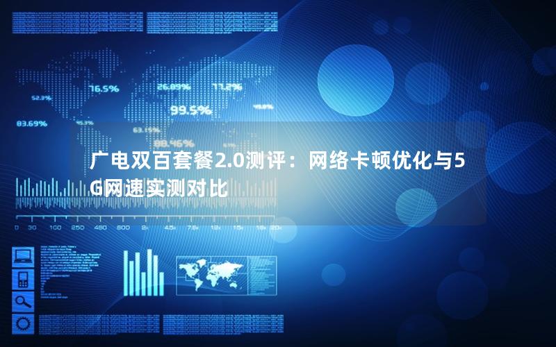 广电双百套餐2.0测评：网络卡顿优化与5G网速实测对比