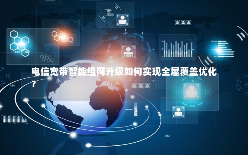 电信宽带智能组网升级如何实现全屋覆盖优化？