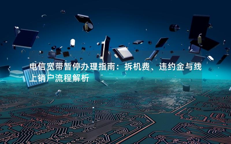 电信宽带暂停办理指南：拆机费、违约金与线上销户流程解析