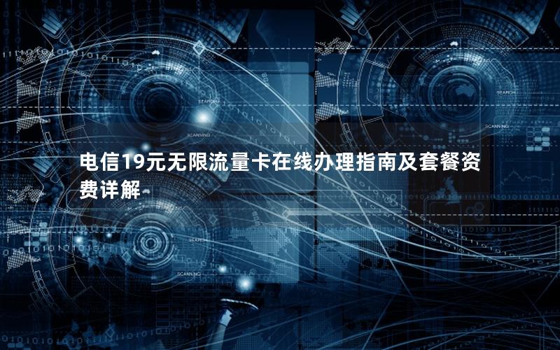 电信19元无限流量卡在线办理指南及套餐资费详解