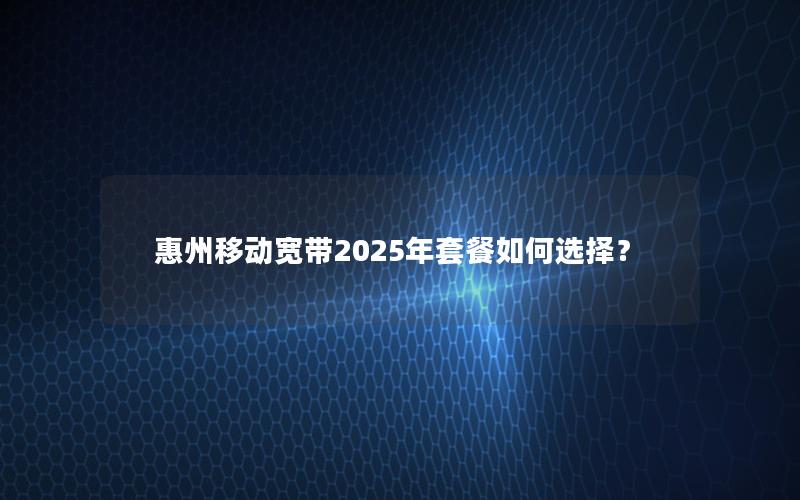 惠州移动宽带2025年套餐如何选择？