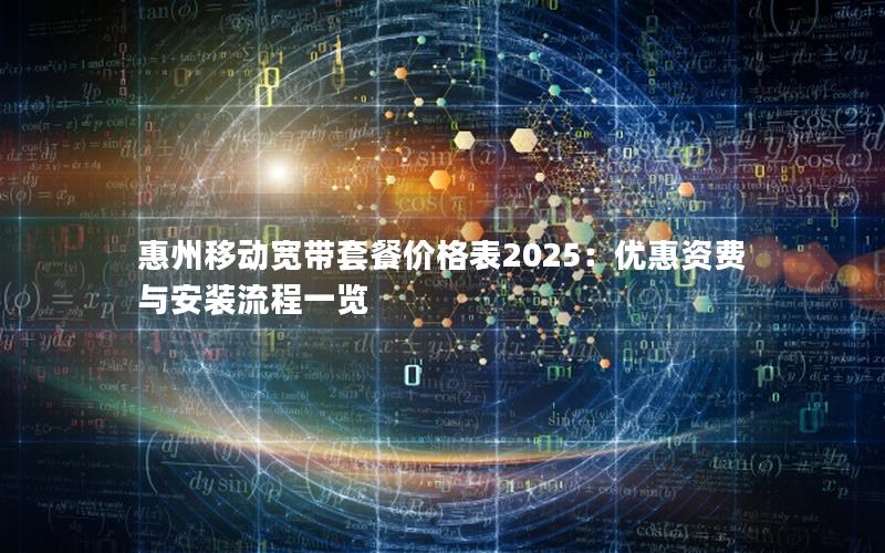 惠州移动宽带套餐价格表2025：优惠资费与安装流程一览