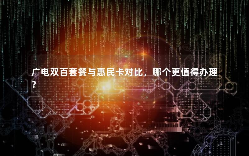 广电双百套餐与惠民卡对比，哪个更值得办理？